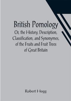 British Pomology; Or the History Description Classification and Synonymes of the Fruits and Fruit Trees of Great Britain