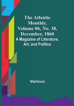 The Atlantic Monthly Volume 06 No. 38 December 1860; A Magazine of Literature Art and Politics