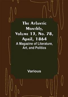 The Atlantic Monthly Volume 13 No. 78 April 1864; A Magazine of Literature Art and Politics