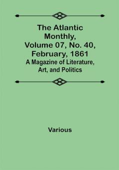 The Atlantic Monthly Volume 07 No. 40 February 1861; A Magazine of Literature Art and Politics