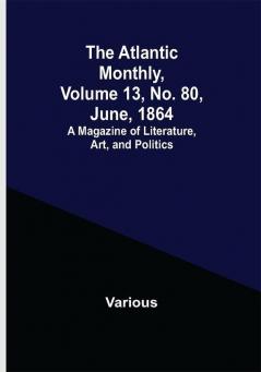 The Atlantic Monthly Volume 13 No. 80 June 1864; A Magazine of Literature Art and Politics