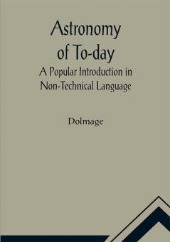 Astronomy of To-day: A Popular Introduction in Non-Technical Language