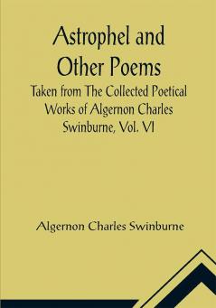 Astrophel and Other Poems; Taken from The Collected Poetical Works of Algernon CharlesSwinburne Vol. VI