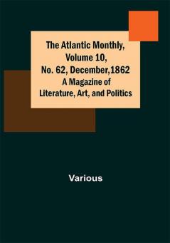 The Atlantic Monthly Volume 10 No. 62 December 1862; A Magazine of Literature Art and Politics