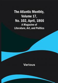 The Atlantic Monthly Volume 17 No. 102 April 1866; A Magazine of Literature Art and Politics