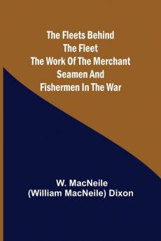 The Fleets Behind the Fleet The Work of the Merchant Seamen and Fishermen in the War