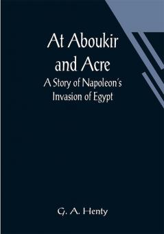 At Aboukir and Acre: A Story of Napoleon's Invasion of Egypt