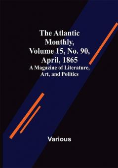 The Atlantic Monthly Volume 15 No. 90 April 1865; A Magazine of Literature Art and Politics