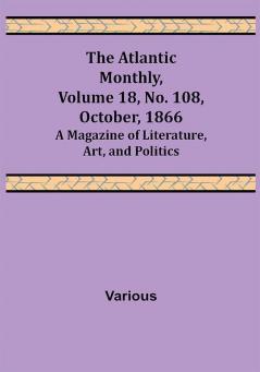 The Atlantic Monthly Volume 18 No. 108 October 1866; A Magazine of Literature Art and Politics