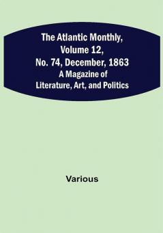 The Atlantic Monthly Volume 12 No. 74 December 1863; A Magazine of Literature Art and Politics