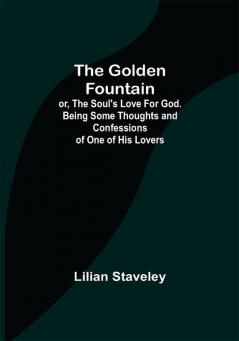 The Golden Fountain; or The Soul's Love for God. Being some Thoughts and Confessions of One of His Lovers