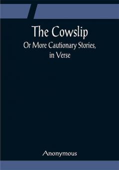 The Cowslip; Or More Cautionary Stories in Verse