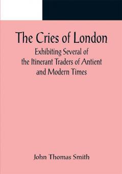 The Cries of London; Exhibiting Several of the Itinerant Traders of Antient and Modern Times