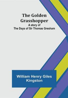 The Golden Grasshopper: A story of the days of Sir Thomas Gresham