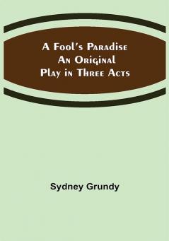 A Fool’s Paradise An Original Play in Three Acts