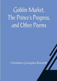 Goblin Market The Prince's Progress and Other Poems