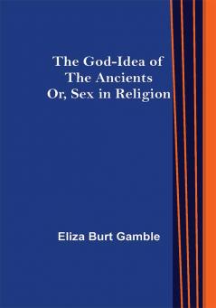 The God-Idea of the Ancients; Or Sex in Religion