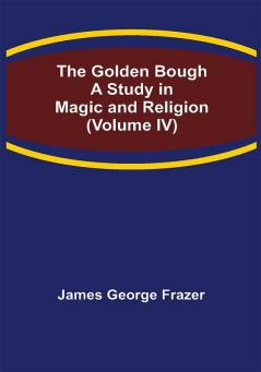 The Golden Bough: A Study in Magic and Religion (Volume IV)