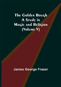 The Golden Bough: A Study in Magic and Religion (Volume V)