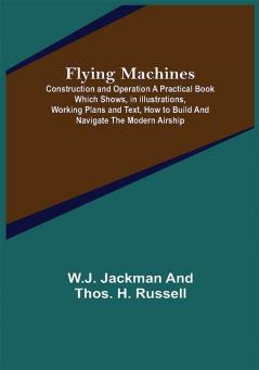 Flying Machines: Construction and Operation A Practical Book Which Shows in Illustrations Working Plans and Text How to Build and Navigate the Modern Airship