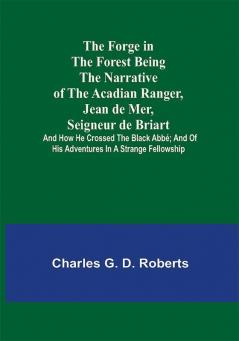 The Forge in the Forest Being the Narrative of the Acadian Ranger Jean de Mer Seigneur de Briart; and How He Crossed the Black Abbé; and of His Adventures in a Strange Fellowship