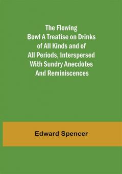 The Flowing Bowl A Treatise on Drinks of All Kinds and of All Periods Interspersed with Sundry Anecdotes and Reminiscences