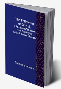 The Following Of Christ In Four Books Translated from the Original Latin of Thomas a Kempis