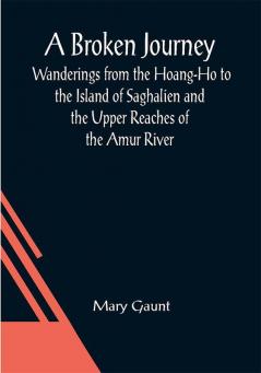 A Broken Journey; Wanderings from the Hoang-Ho to the Island of Saghalien and the Upper Reaches of the Amur River