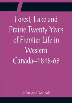 Forest Lake and Prairie Twenty Years of Frontier Life in Western Canada--1842-62