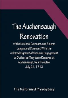 The Auchensaugh Renovation of the National Covenant and Solemn League and Covenant With the Acknowledgment of Sins and Engagement to Duties as They Were Renewed at Auchensaugh Near Douglas July 24 1712. (Compared With the Editions of Paisley 1820 and Belfast 1835.) Also The Renovation of These Public Federal Deeds Ordained at Philadelphia October 8 1880 by the Reformed Presbytery with Accommodation of the Original Covenants in Both Transactions to Their Times and Positions Respectively