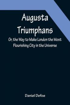 Augusta Triumphans ; Or the Way to Make London the Most Flourishing City in the Universe