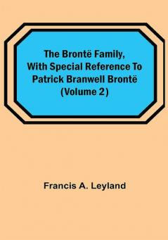 The Brontë Family with special reference to Patrick Branwell Brontë (Volume 2)