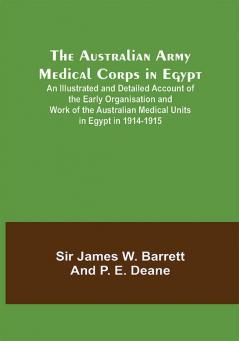 The Australian Army Medical Corps in Egypt ; An Illustrated and Detailed Account of the Early Organisation and Work of the Australian Medical Units in Egypt in 1914-1915