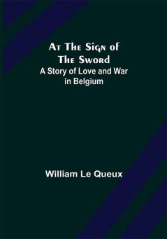 At the Sign of the Sword: A Story of Love and War in Belgium