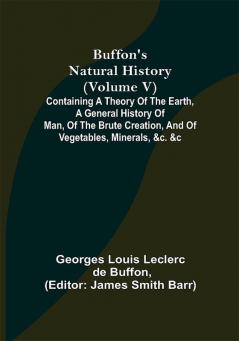 Buffon's Natural History (Volume V); Containing a Theory of the Earth a General History of Man of the Brute Creation and of Vegetables Minerals &c. &c