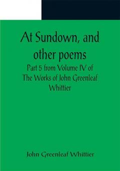 At Sundown and other poems ; Part 5 from Volume IV of The Works of John Greenleaf Whittier