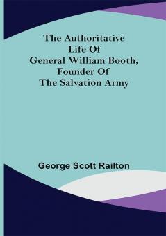 The Authoritative Life of General William Booth Founder of the Salvation Army