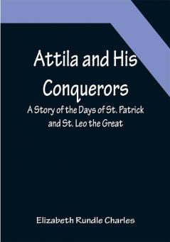 Attila and His Conquerors: A Story of the Days of St. Patrick and St. Leo the Great