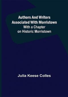 Authors and Writers Associated with Morristown ; With a Chapter on Historic Morristown