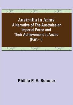 Australia in Arms ; A Narrative of the Australasian Imperial Force and Their Achievement at Anzac (Part - I)