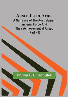 Australia in Arms ; A Narrative of the Australasian Imperial Force and Their Achievement at Anzac (Part - II)