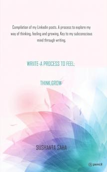 Wriite- A Process To Feel; Think; Grow: Compilation Of My Linkedin Posts. A Process To Explore My Way Of Thinking Feeling And Growing. Key To My Subconscious Mind Through Writing.