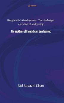 The backbone of Bangladesh’s development: Bangladesh's development : The challenges and ways of addressing