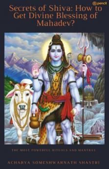 Secrets of Shiva How to Get Divine Blessing of Mahadev?: The Most Powerful Rituals and Mantras