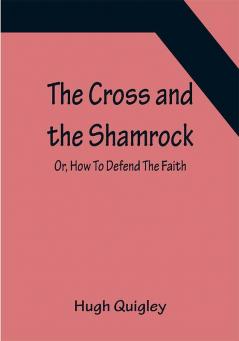 The Cross and the Shamrock; Or How To Defend The Faith. An Irish-American Catholic Tale Of Real Life Descriptive Of The Temptations Sufferings Trials And Triumphs Of The Children Of St. Patrick In The Great Republic Of Washington. A Book For The Entertainment And Special Instructions Of The Catholic Male And Female Servants Of The United States.