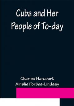 Cuba and Her People of To-day; An account of the history and progress of the island previous to its independence; a description of its physical features; a study of its people; and in particular an examination of its present political conditions its industries natural resources and prospects; together with information and suggestions designed to aid the prospective investor or settler