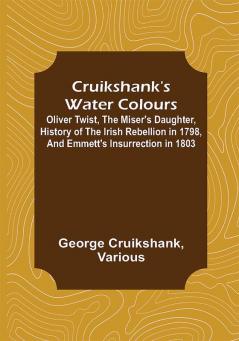 Cruikshank's Water Colours; Oliver Twist The Miser's Daughter History of The Irish Rebellion in 1798 and Emmett's Insurrection in 1803