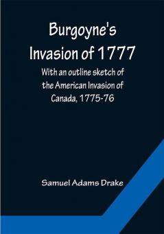 Burgoyne's Invasion of 1777; With an outline sketch of the American Invasion of Canada 1775-76.