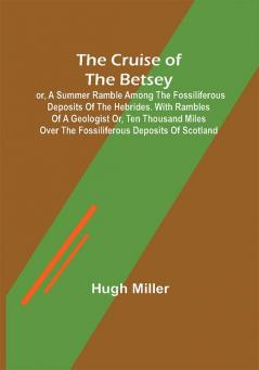 The Cruise of the Betsey; or A Summer Ramble Among the Fossiliferous Deposits of the Hebrides. With Rambles of a Geologist or Ten Thousand Miles Over the Fossiliferous Deposits of Scotland