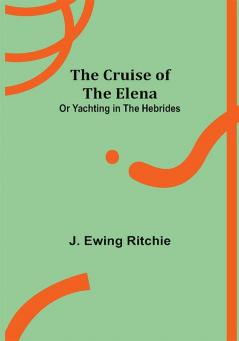 The Cruise of the Elena; or Yachting in the Hebrides